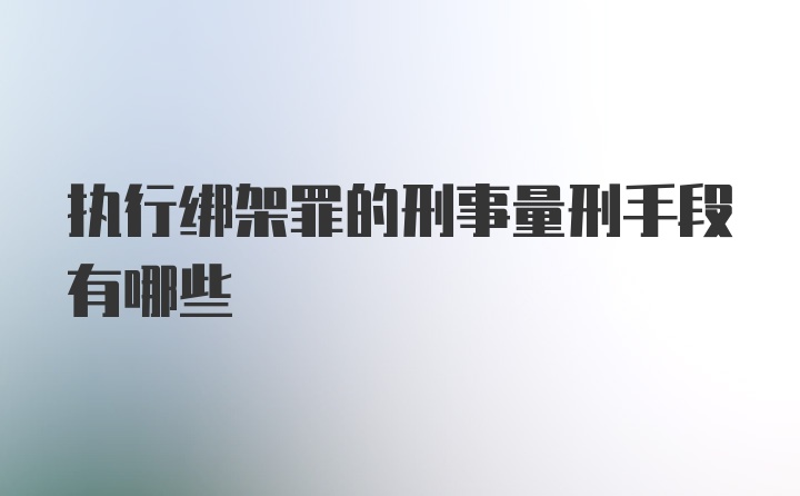 执行绑架罪的刑事量刑手段有哪些