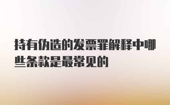 持有伪造的发票罪解释中哪些条款是最常见的