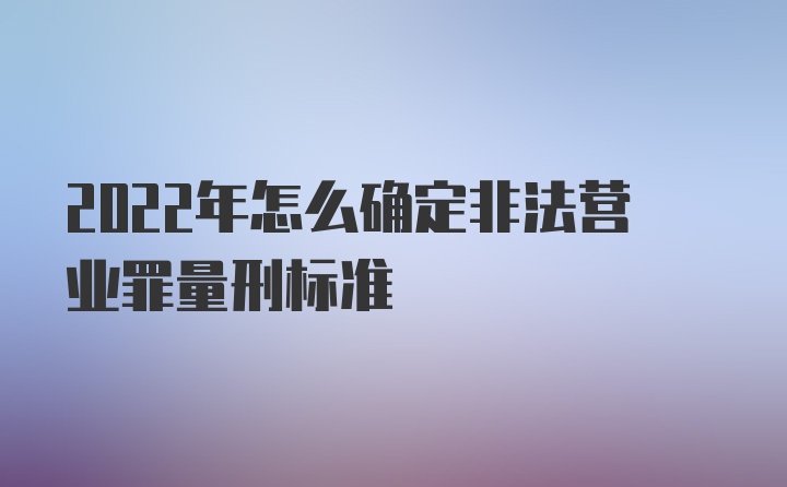 2022年怎么确定非法营业罪量刑标准