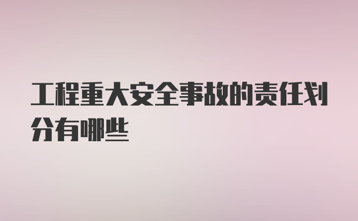 工程重大安全事故的责任划分有哪些