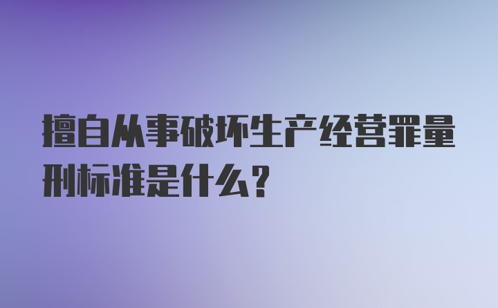 擅自从事破坏生产经营罪量刑标准是什么？