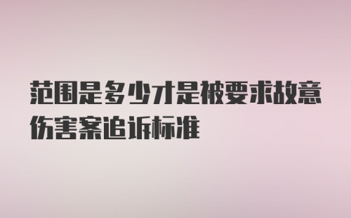 范围是多少才是被要求故意伤害案追诉标准