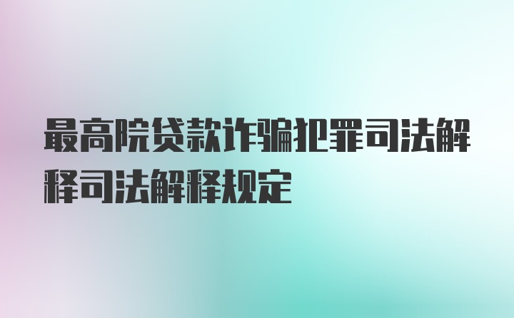 最高院贷款诈骗犯罪司法解释司法解释规定