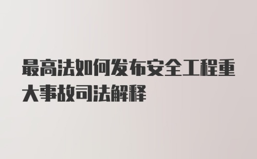 最高法如何发布安全工程重大事故司法解释