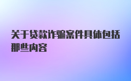 关于贷款诈骗案件具体包括那些内容