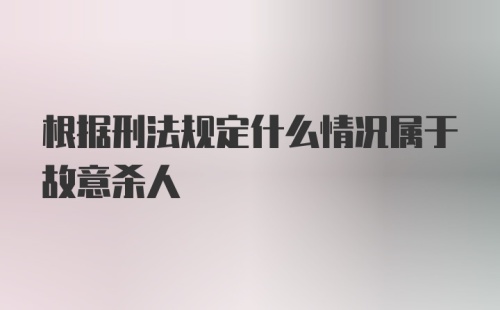 根据刑法规定什么情况属于故意杀人