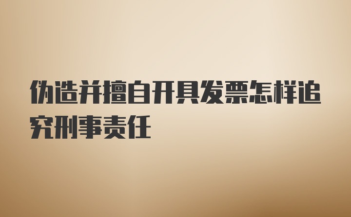 伪造并擅自开具发票怎样追究刑事责任