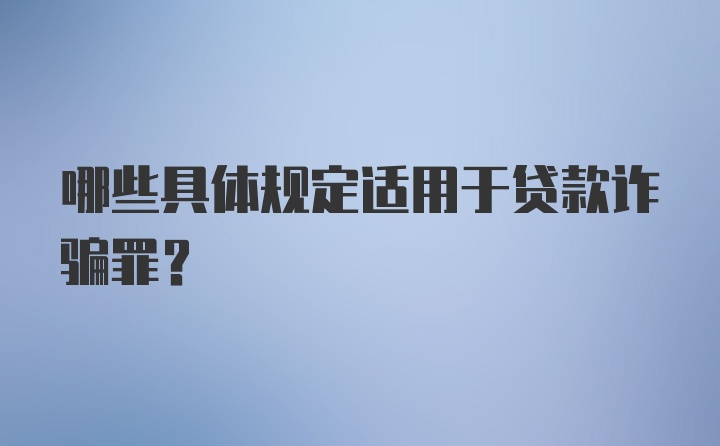 哪些具体规定适用于贷款诈骗罪？