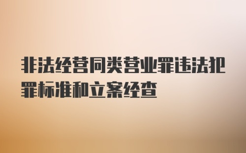 非法经营同类营业罪违法犯罪标准和立案经查