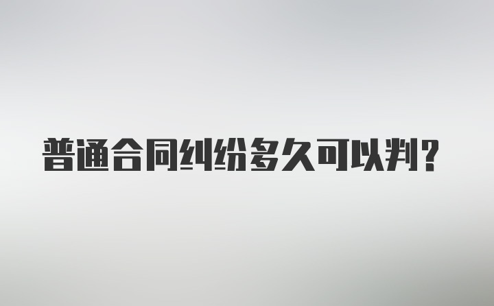 普通合同纠纷多久可以判？