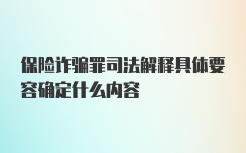 保险诈骗罪司法解释具体要容确定什么内容