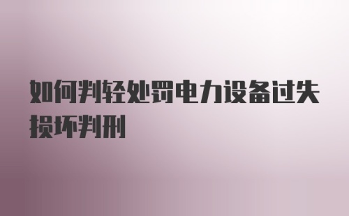 如何判轻处罚电力设备过失损坏判刑