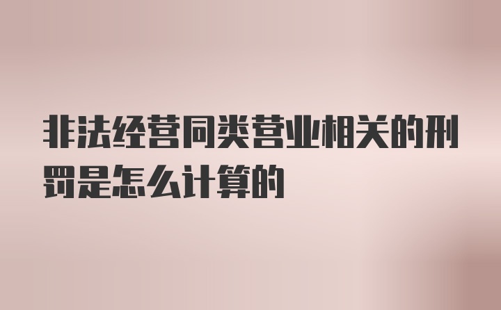 非法经营同类营业相关的刑罚是怎么计算的