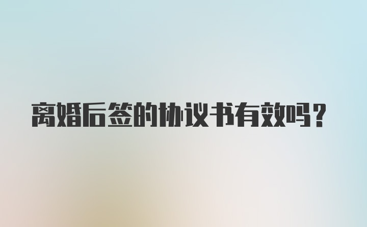 离婚后签的协议书有效吗?