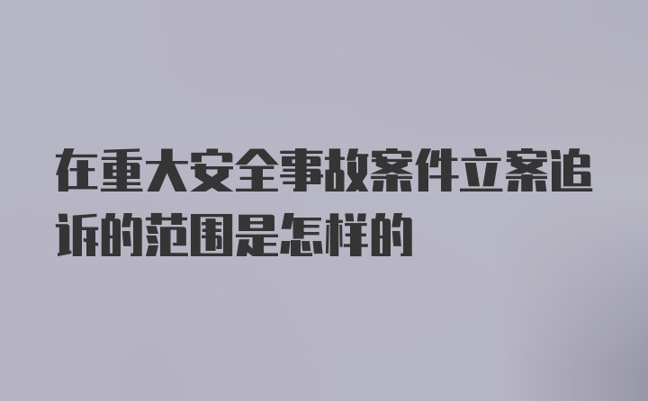 在重大安全事故案件立案追诉的范围是怎样的