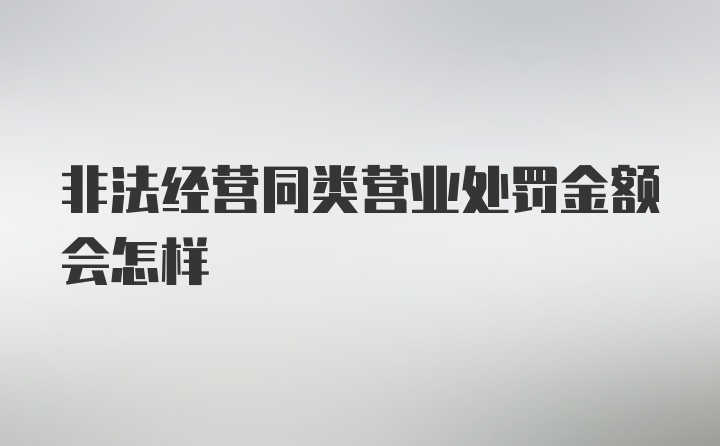 非法经营同类营业处罚金额会怎样