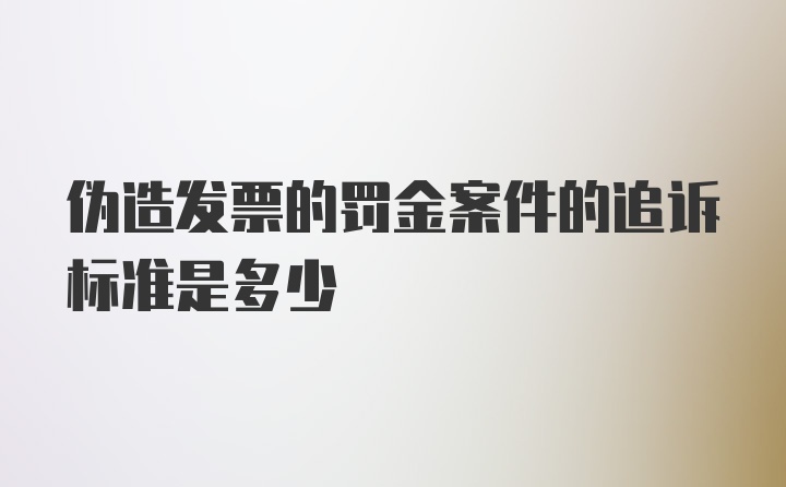 伪造发票的罚金案件的追诉标准是多少