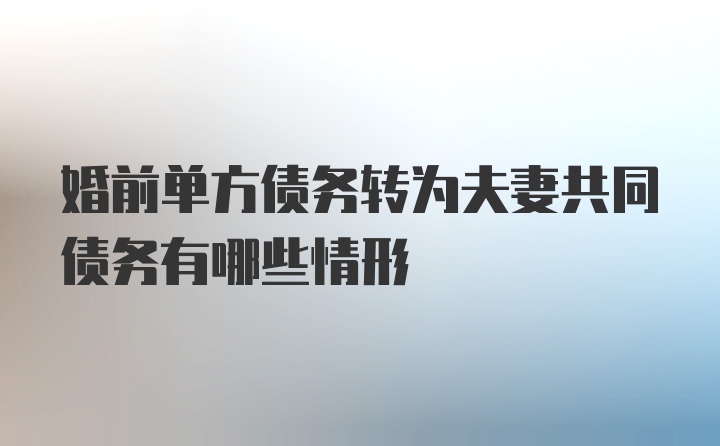 婚前单方债务转为夫妻共同债务有哪些情形