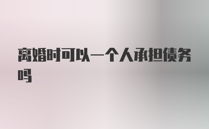 离婚时可以一个人承担债务吗