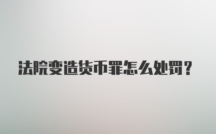 法院变造货币罪怎么处罚?