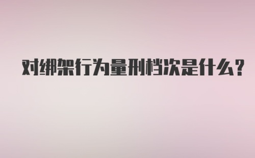 对绑架行为量刑档次是什么？