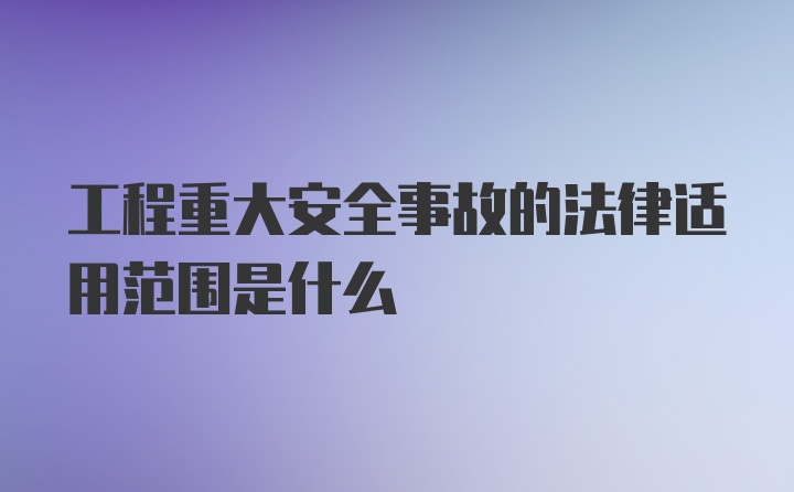 工程重大安全事故的法律适用范围是什么