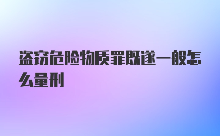 盗窃危险物质罪既遂一般怎么量刑