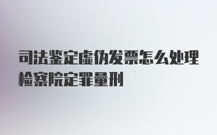 司法鉴定虚伪发票怎么处理检察院定罪量刑