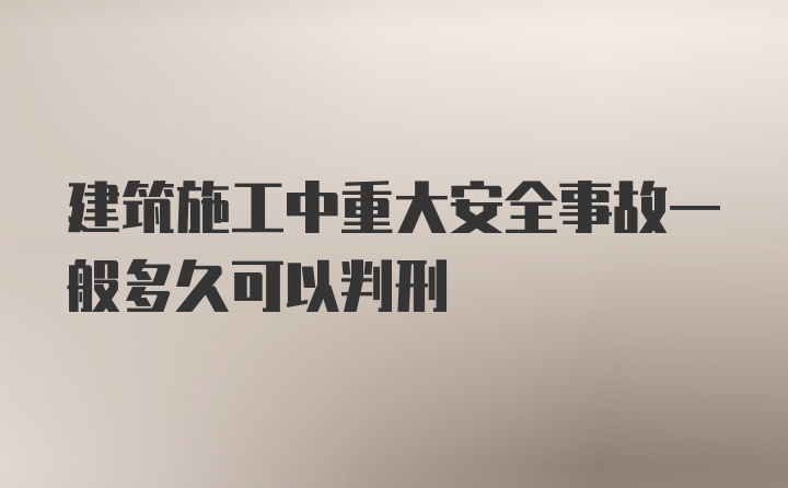 建筑施工中重大安全事故一般多久可以判刑