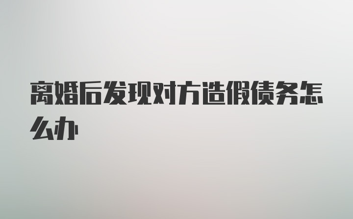 离婚后发现对方造假债务怎么办