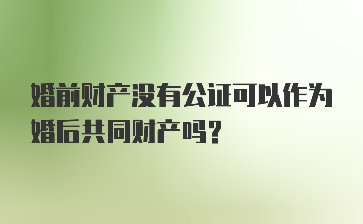 婚前财产没有公证可以作为婚后共同财产吗?