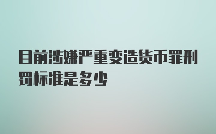 目前涉嫌严重变造货币罪刑罚标准是多少