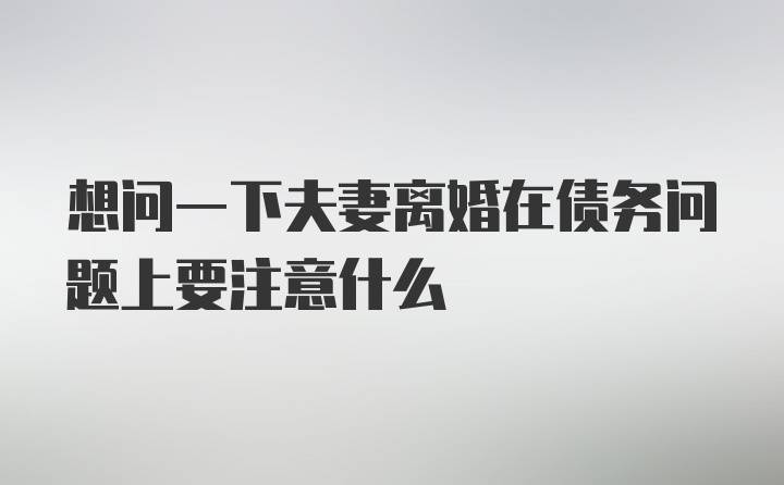 想问一下夫妻离婚在债务问题上要注意什么