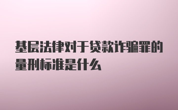 基层法律对于贷款诈骗罪的量刑标准是什么