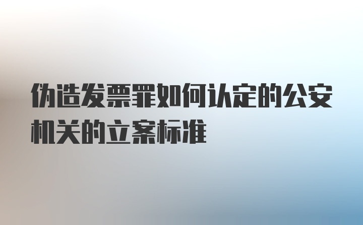 伪造发票罪如何认定的公安机关的立案标准