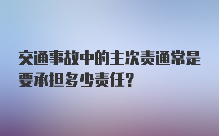 交通事故中的主次责通常是要承担多少责任？