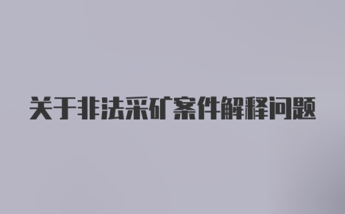 关于非法采矿案件解释问题