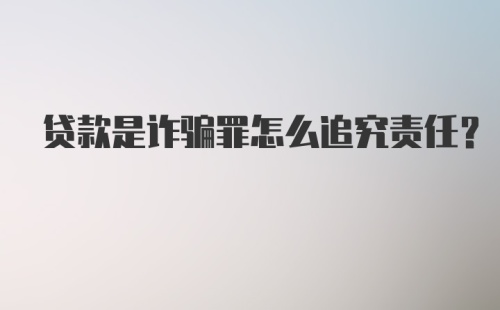 贷款是诈骗罪怎么追究责任？