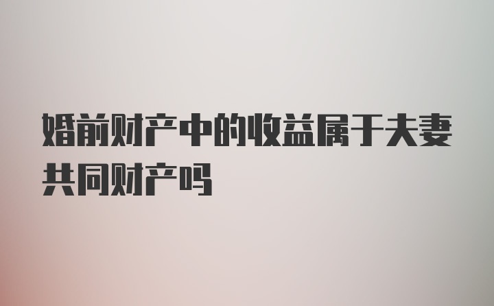 婚前财产中的收益属于夫妻共同财产吗