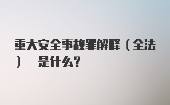 重大安全事故罪解释(全法) 是什么?