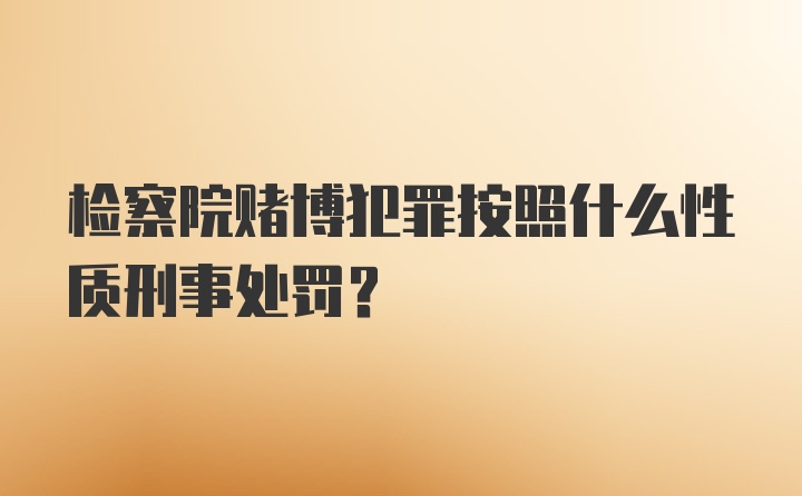 检察院赌博犯罪按照什么性质刑事处罚?