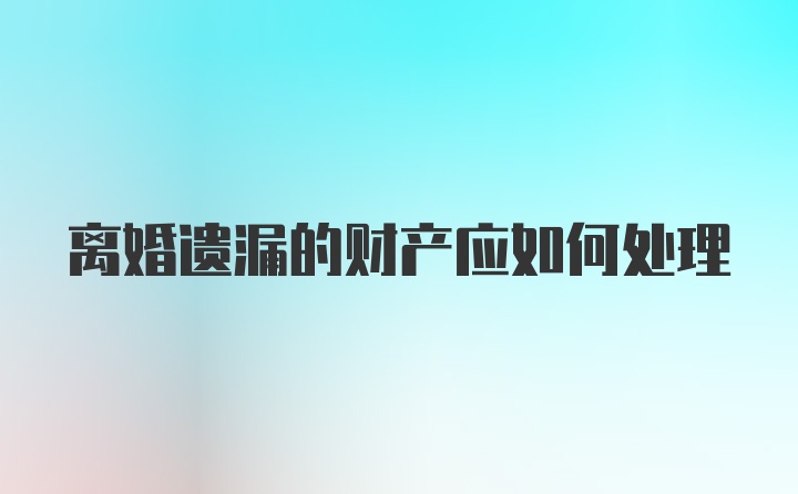 离婚遗漏的财产应如何处理