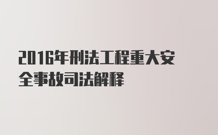 2016年刑法工程重大安全事故司法解释