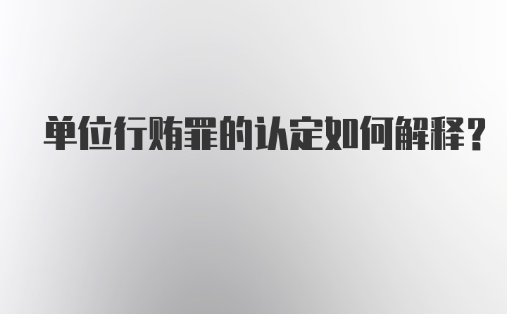 单位行贿罪的认定如何解释？