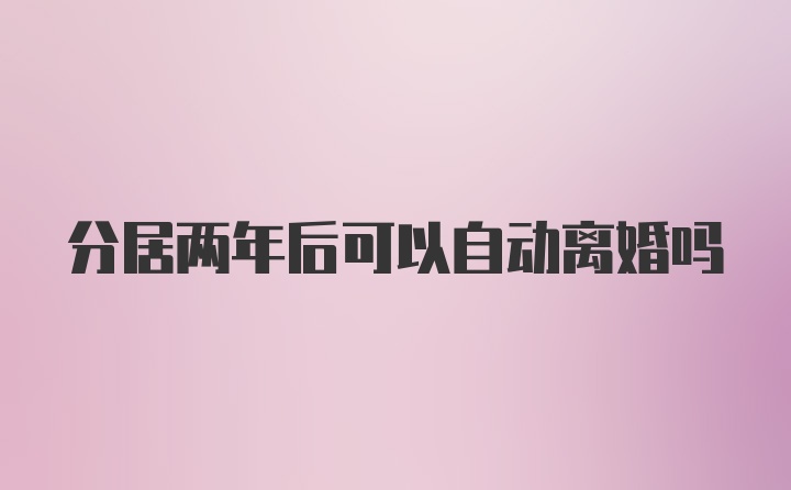 分居两年后可以自动离婚吗