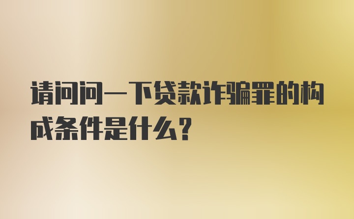 请问问一下贷款诈骗罪的构成条件是什么？