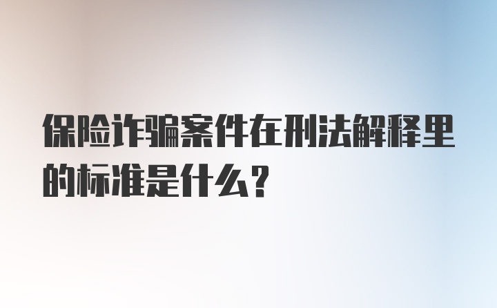 保险诈骗案件在刑法解释里的标准是什么？