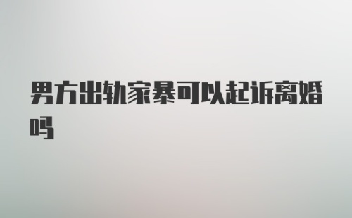 男方出轨家暴可以起诉离婚吗