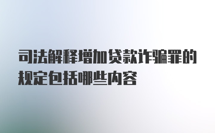 司法解释增加贷款诈骗罪的规定包括哪些内容