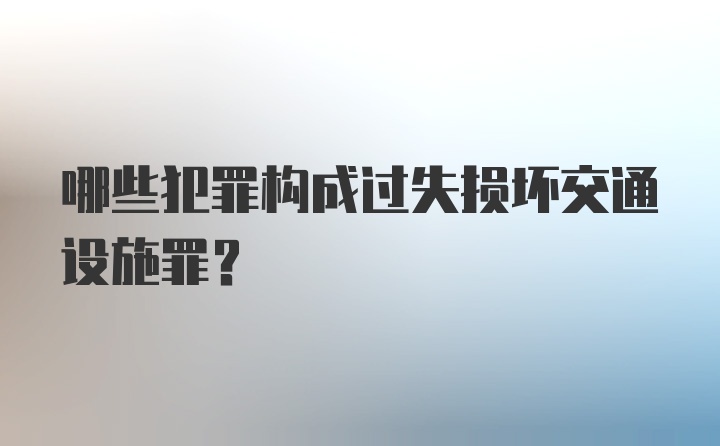 哪些犯罪构成过失损坏交通设施罪？